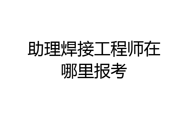 助理焊接工程师在哪里报考