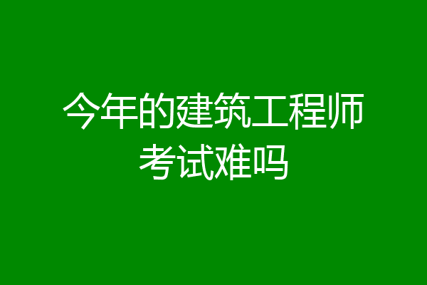 今年的建筑工程师考试难吗