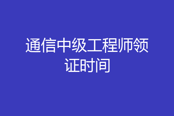 通信中级工程师领证时间