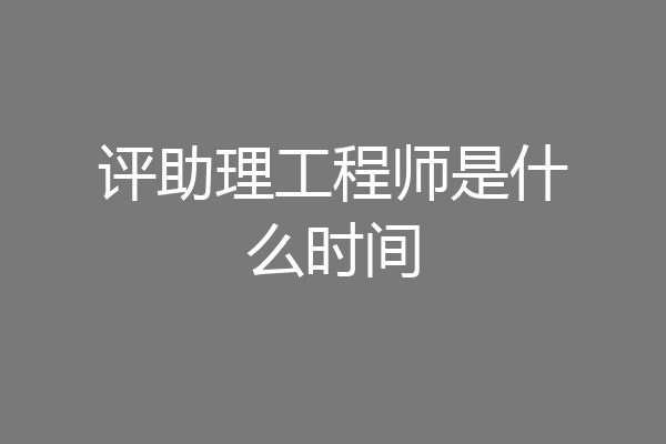 评助理工程师是什么时间