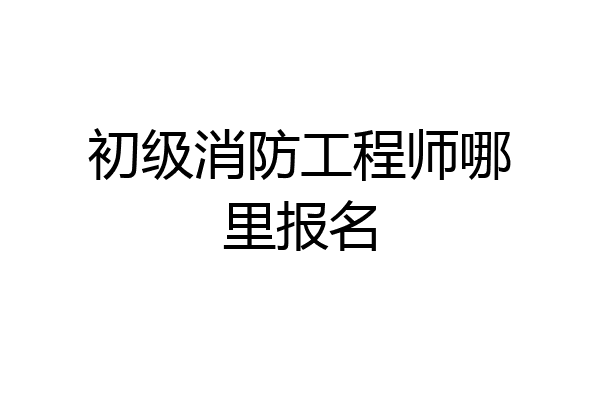 初级消防工程师哪里报名
