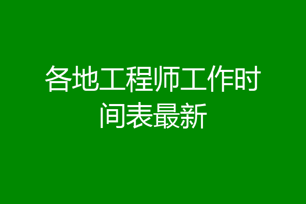 各地工程师工作时间表最新