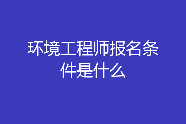 环境工程师报名条件是什么