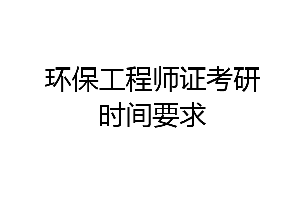 环保工程师证考研时间要求