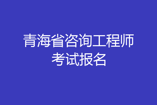 青海省咨询工程师考试报名