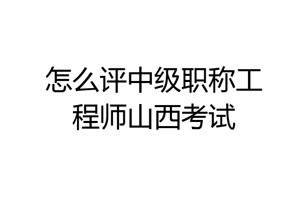 怎么评中级职称工程师山西考试