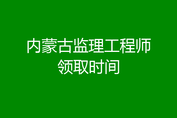 内蒙古监理工程师领取时间
