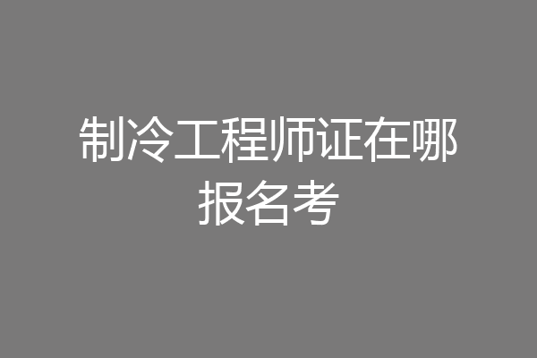 制冷工程师证在哪报名考
