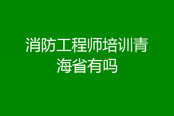 消防工程师培训青海省有吗
