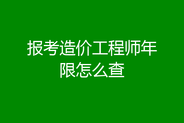 报考造价工程师年限怎么查