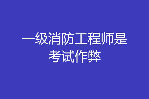 一级消防工程师是考试作弊