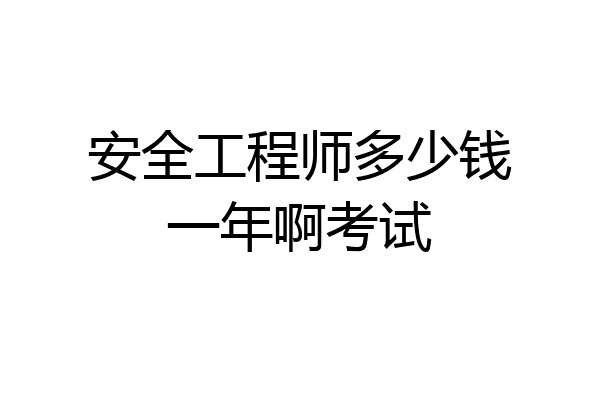 安全工程师多少钱一年啊考试