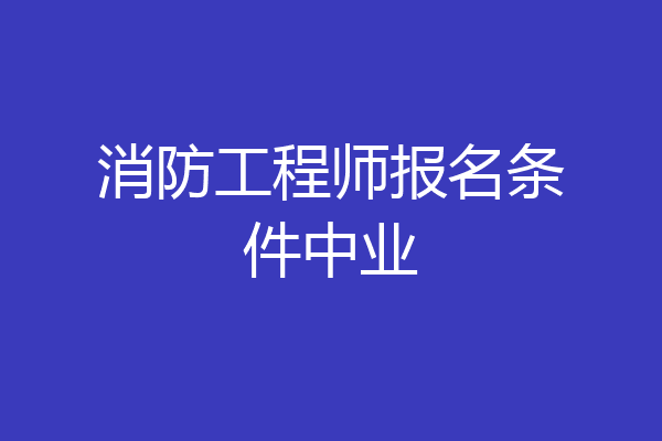 消防工程师报名条件中业
