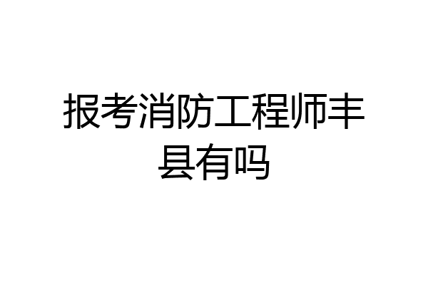 报考消防工程师丰县有吗