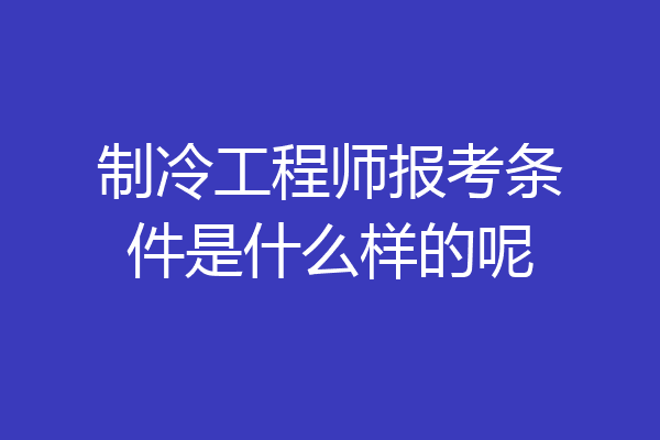 制冷工程师报考条件是什么样的呢
