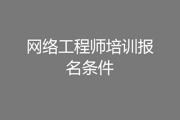 网络工程师培训报名条件