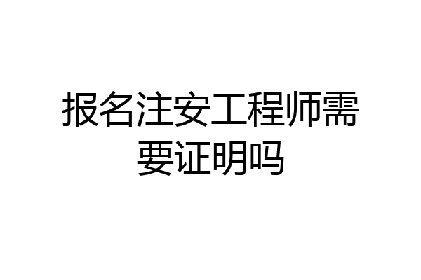 报名注安工程师需要证明吗