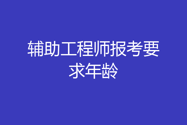 辅助工程师报考要求年龄
