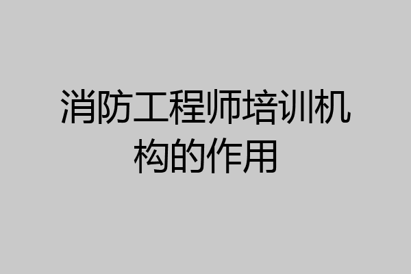 消防工程师培训机构的作用