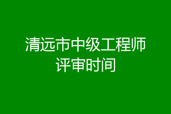 清远市中级工程师评审时间