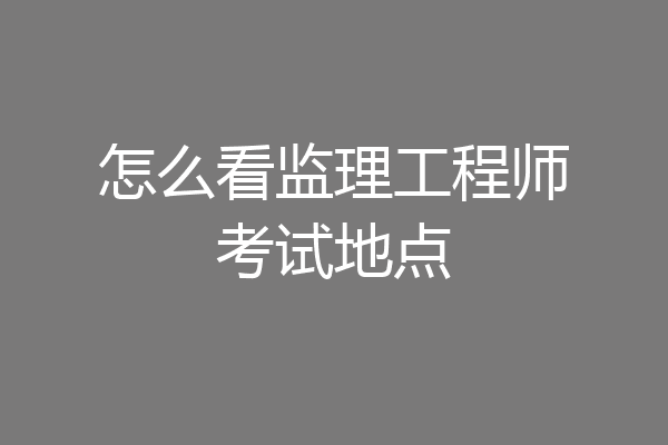 怎么看监理工程师考试地点