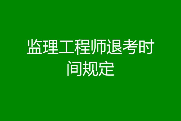 监理工程师退考时间规定