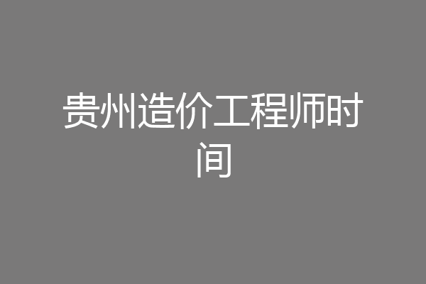 贵州造价工程师时间