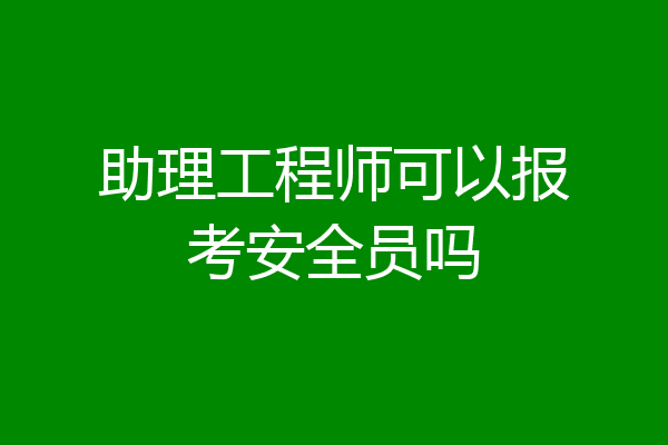 助理工程师可以报考安全员吗