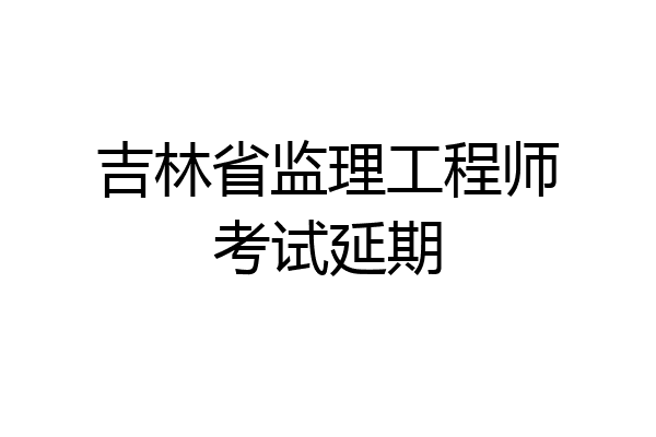 吉林省监理工程师考试延期