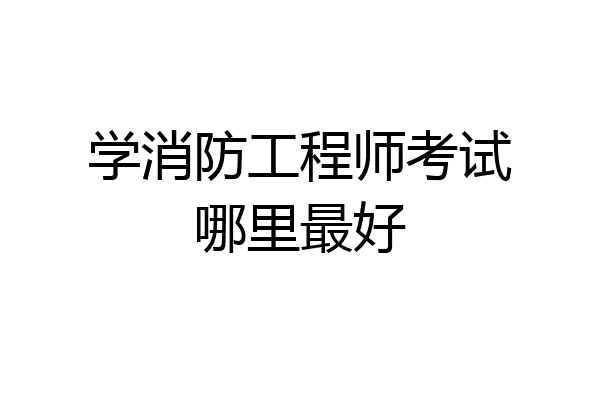 学消防工程师考试哪里最好
