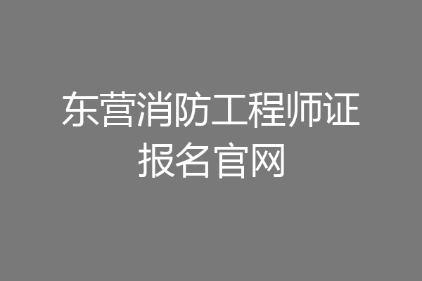 东营消防工程师证报名官网