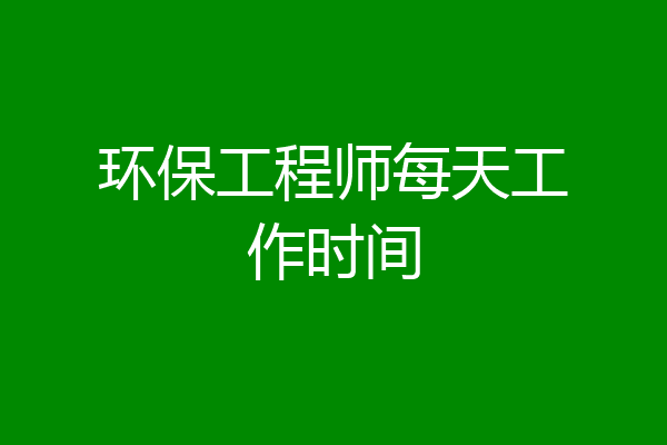 环保工程师每天工作时间