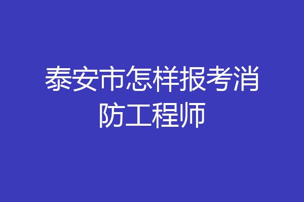 泰安市怎样报考消防工程师