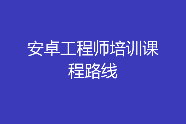 安卓工程师培训课程路线