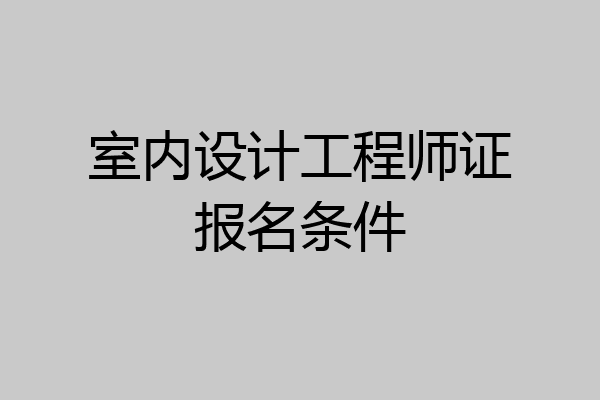室内设计工程师证报名条件