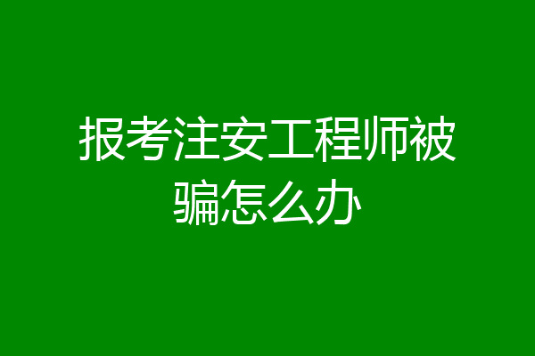 报考注安工程师被骗怎么办