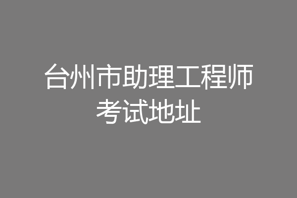 台州市助理工程师考试地址