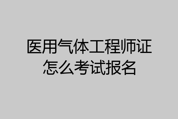 医用气体工程师证怎么考试报名
