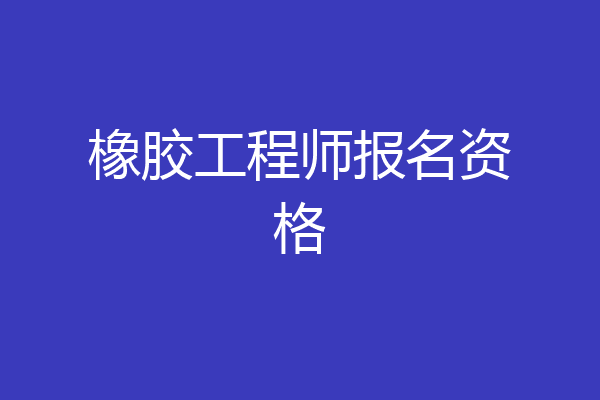橡胶工程师报名资格