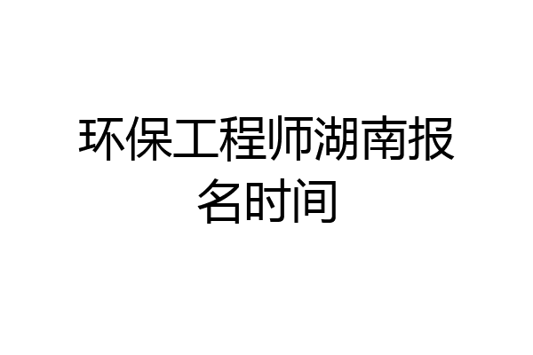 环保工程师湖南报名时间