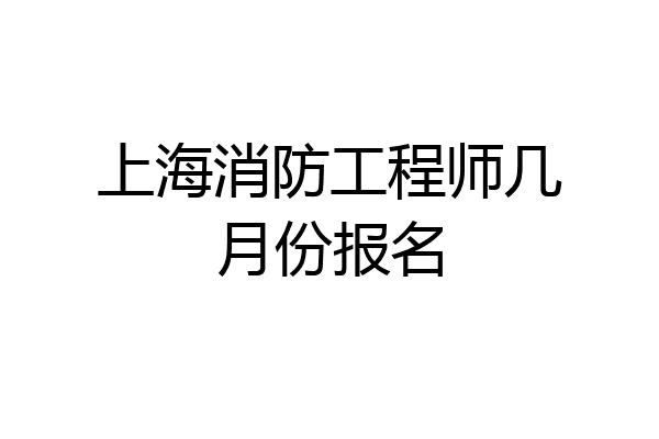 上海消防工程师几月份报名