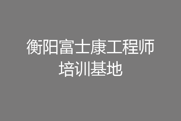 衡阳富士康工程师培训基地