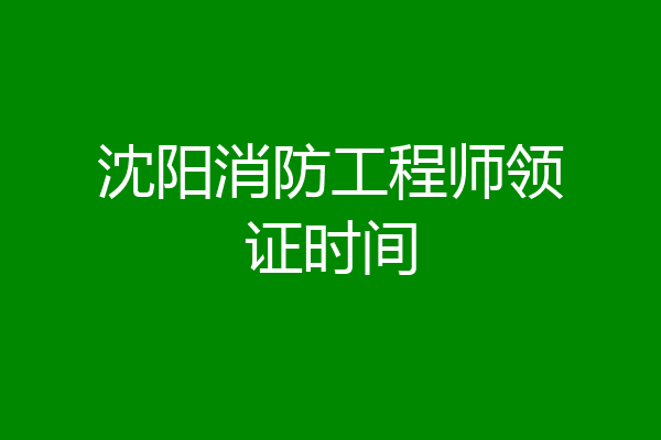 沈阳消防工程师领证时间