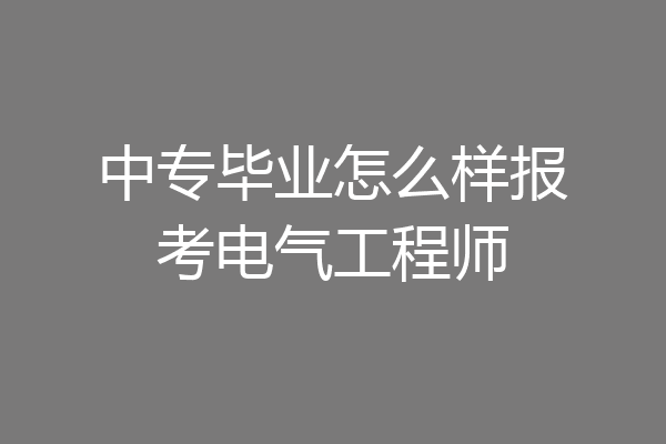 中专毕业怎么样报考电气工程师