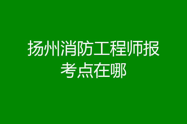 扬州消防工程师报考点在哪