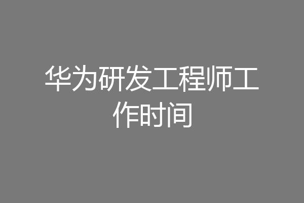 华为研发工程师工作时间