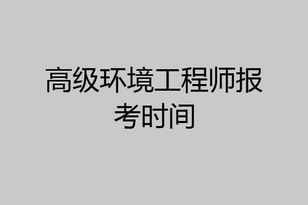 高级环境工程师报考时间