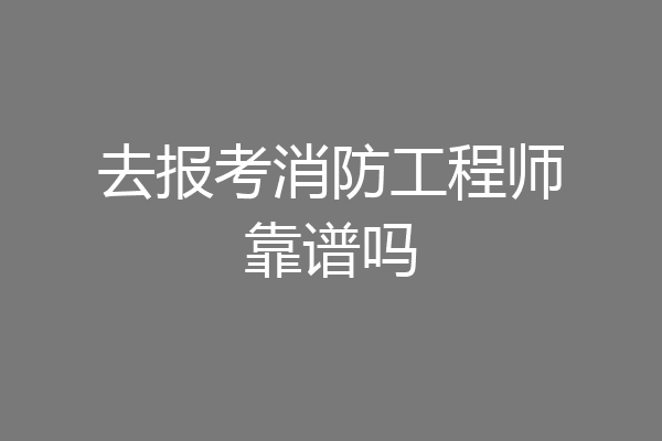去报考消防工程师靠谱吗