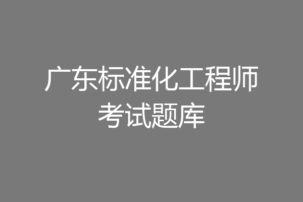 广东标准化工程师考试题库