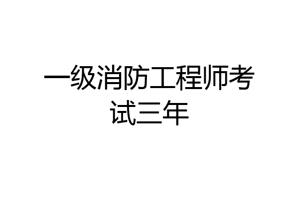 一级消防工程师考试三年